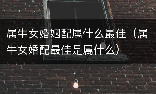 属牛女婚姻配属什么最佳（属牛女婚配最佳是属什么）