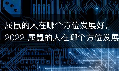 属鼠的人在哪个方位发展好，2022 属鼠的人在哪个方位发展好,2022年8月