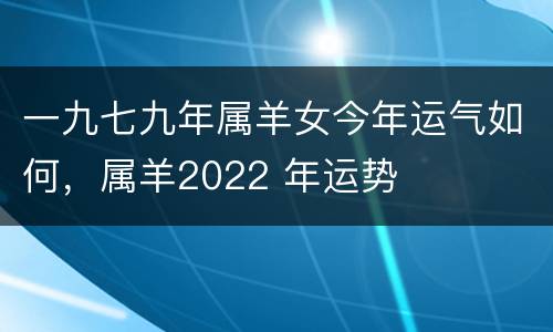 一九七九年属羊女今年运气如何，属羊2022 年运势