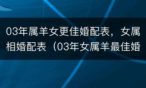 03年属羊女更佳婚配表，女属相婚配表（03年女属羊最佳婚配属相）