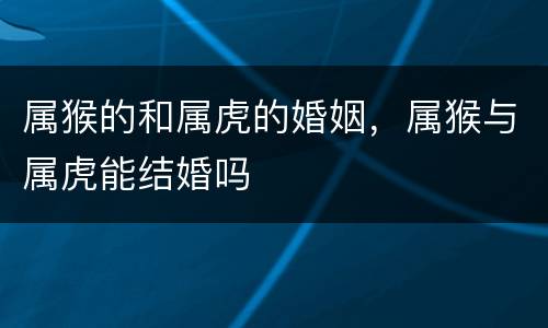 属猴的和属虎的婚姻，属猴与属虎能结婚吗