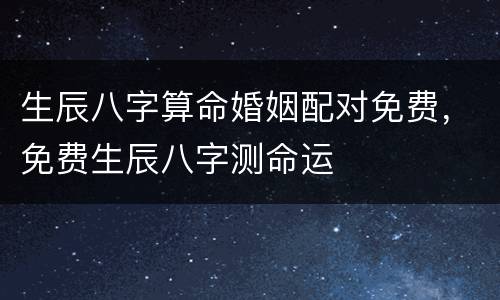 生辰八字算命婚姻配对免费，免费生辰八字测命运