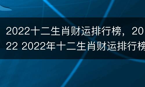 2022十二生肖财运排行榜，2022 2022年十二生肖财运排行榜
