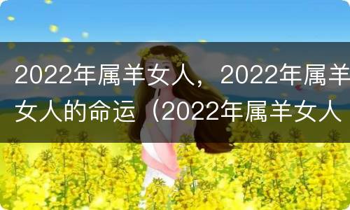 2022年属羊女人，2022年属羊女人的命运（2022年属羊女人的财运）