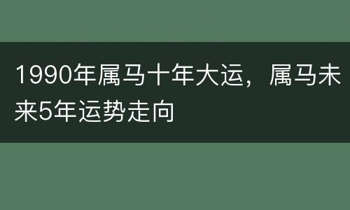 1990年属马十年大运，属马未来5年运势走向