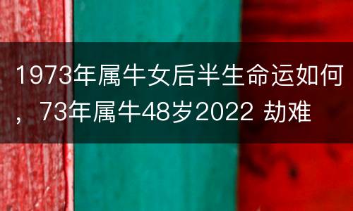 1973年属牛女后半生命运如何，73年属牛48岁2022 劫难