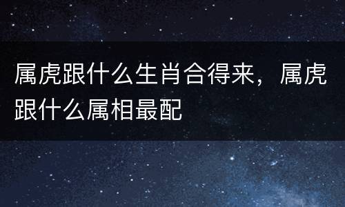 属虎跟什么生肖合得来，属虎跟什么属相最配