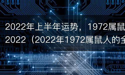 2022年上半年运势，1972属鼠2022（2022年1972属鼠人的全年运势）