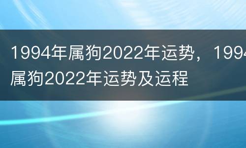 1994年属狗2022年运势，1994属狗2022年运势及运程
