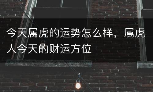 今天属虎的运势怎么样，属虎人今天的财运方位