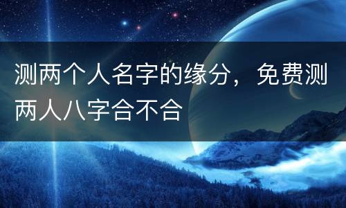 测两个人名字的缘分，免费测两人八字合不合