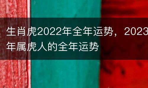 生肖虎2022年全年运势，2023年属虎人的全年运势