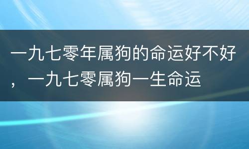 一九七零年属狗的命运好不好，一九七零属狗一生命运