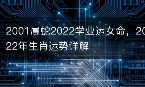 2001属蛇2022学业运女命，2022年生肖运势详解