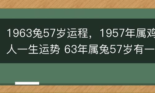 1963兔57岁运程，1957年属鸡人一生运势 63年属兔57岁有一灾是真的吗2020年运势如何