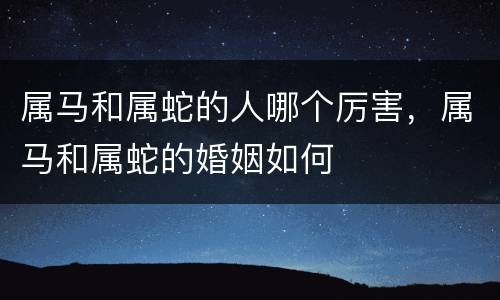 属马和属蛇的人哪个厉害，属马和属蛇的婚姻如何