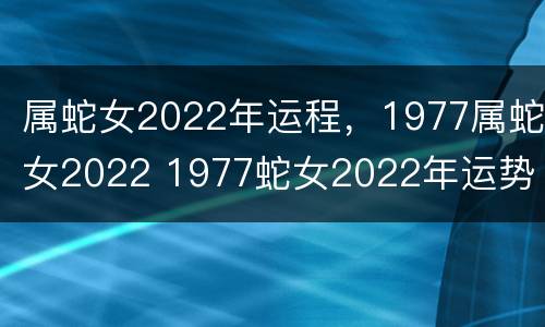 属蛇女2022年运程，1977属蛇女2022 1977蛇女2022年运势
