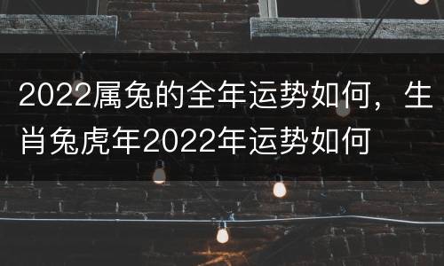 2022属兔的全年运势如何，生肖兔虎年2022年运势如何