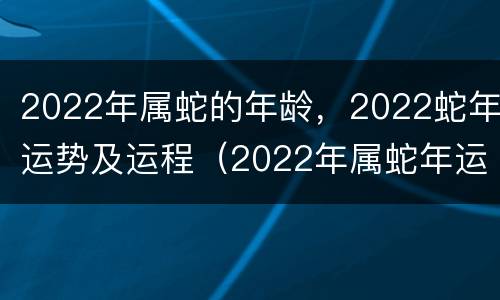 2022年属蛇的年龄，2022蛇年运势及运程（2022年属蛇年运势怎么样）