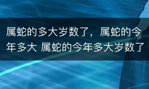 属蛇的多大岁数了，属蛇的今年多大 属蛇的今年多大岁数了?