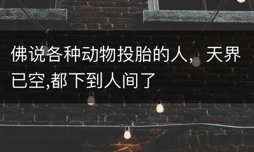 佛说各种动物投胎的人，天界已空,都下到人间了