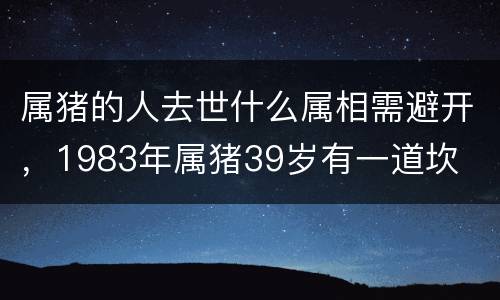 属猪的人去世什么属相需避开，1983年属猪39岁有一道坎
