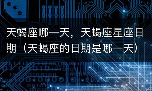 天蝎座哪一天，天蝎座星座日期（天蝎座的日期是哪一天）