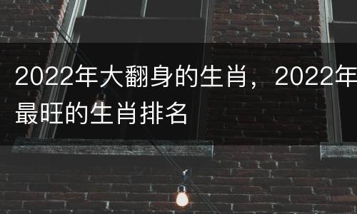 2022年大翻身的生肖，2022年最旺的生肖排名