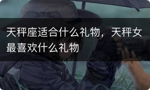 天秤座适合什么礼物，天秤女最喜欢什么礼物