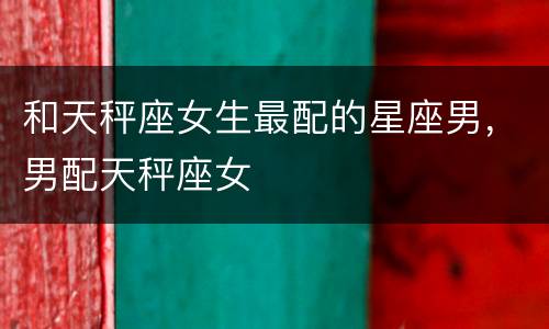 和天秤座女生最配的星座男，男配天秤座女