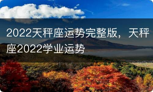2022天秤座运势完整版，天秤座2022学业运势