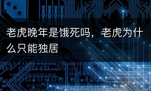 老虎晚年是饿死吗，老虎为什么只能独居
