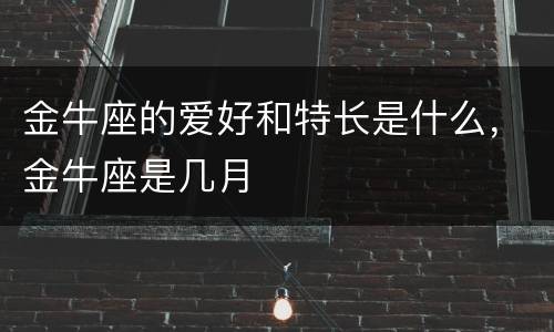 金牛座的爱好和特长是什么，金牛座是几月