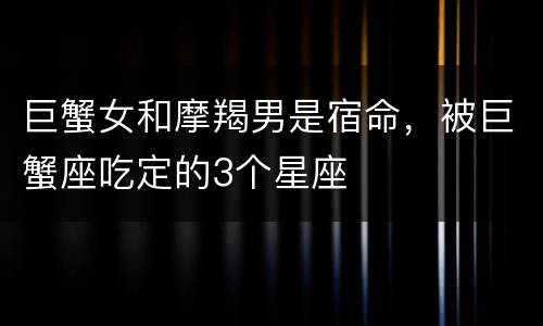 巨蟹女和摩羯男是宿命，被巨蟹座吃定的3个星座