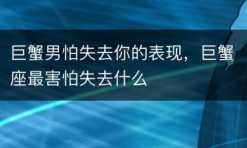 巨蟹男怕失去你的表现，巨蟹座最害怕失去什么
