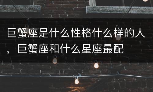 巨蟹座是什么性格什么样的人，巨蟹座和什么星座最配