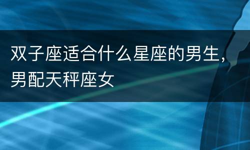 双子座适合什么星座的男生，男配天秤座女