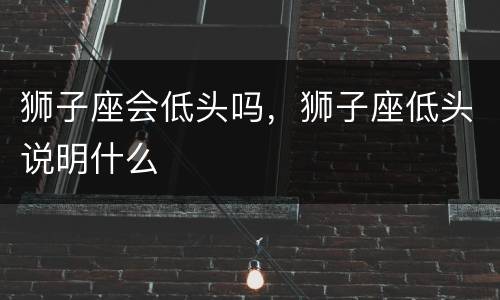狮子座会低头吗，狮子座低头说明什么