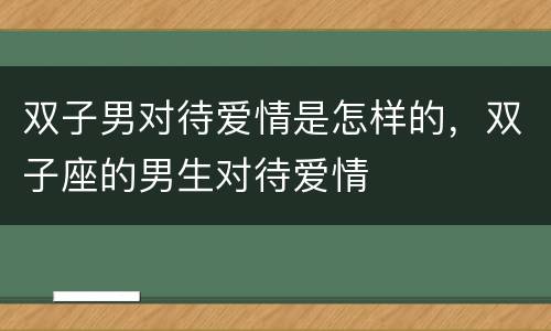 双子男对待爱情是怎样的，双子座的男生对待爱情