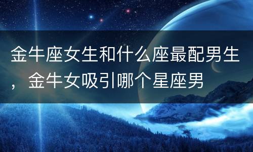 金牛座女生和什么座最配男生，金牛女吸引哪个星座男