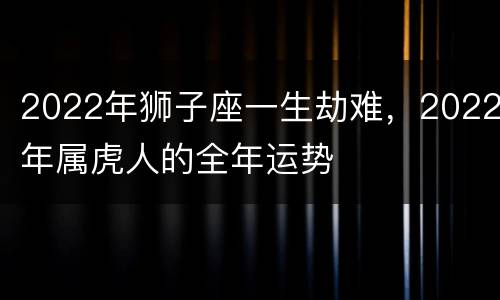 2022年狮子座一生劫难，2022年属虎人的全年运势