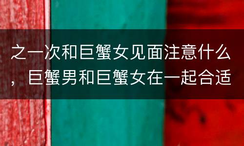 之一次和巨蟹女见面注意什么，巨蟹男和巨蟹女在一起合适吗