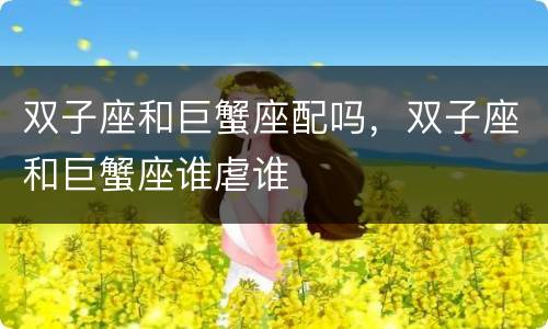 双子座和巨蟹座配吗，双子座和巨蟹座谁虐谁