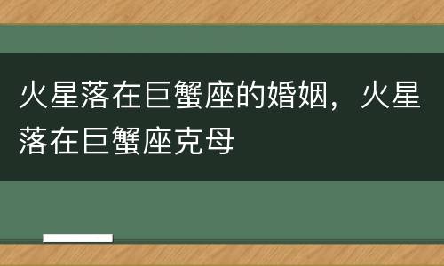 火星落在巨蟹座的婚姻，火星落在巨蟹座克母