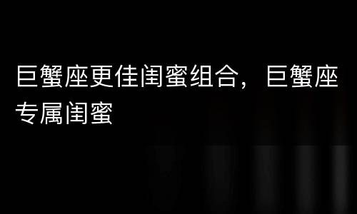 巨蟹座更佳闺蜜组合，巨蟹座专属闺蜜