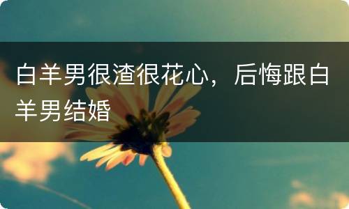 白羊男很渣很花心，后悔跟白羊男结婚