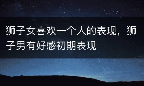 狮子女喜欢一个人的表现，狮子男有好感初期表现