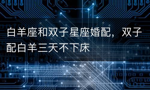 白羊座和双子星座婚配，双子配白羊三天不下床