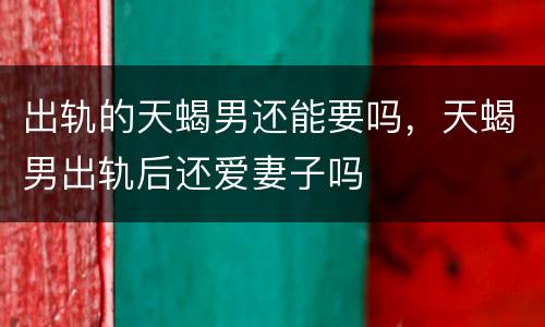 出轨的天蝎男还能要吗，天蝎男出轨后还爱妻子吗