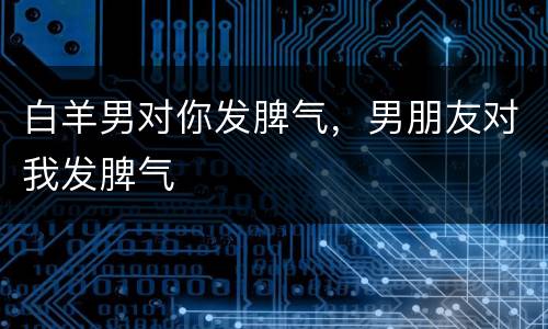 白羊男对你发脾气，男朋友对我发脾气